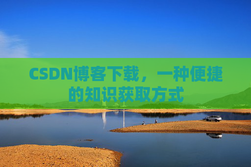 CSDN博客下载,一种便捷的知识获取方式